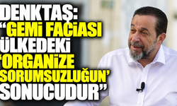 Denktaş: "Gemi faciası ülkedeki 'organize sorumsuzluğun' sonucudur"