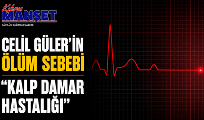 Celil Güler’in ölüm sebebi “kalp damar hastalığı”