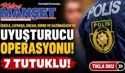 İskele, Lefkoşa, Ercan, Girne ve Gazimağusa’da uyuşturucu operasyonu… 7 tutuklu