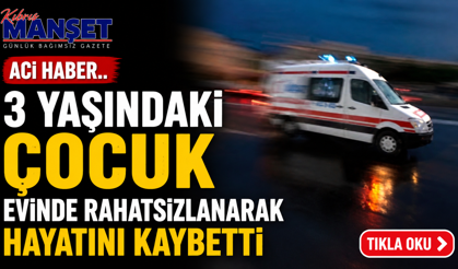 3 yaşındaki çocuk evinde rahatsızlanarak hayatını kaybetti