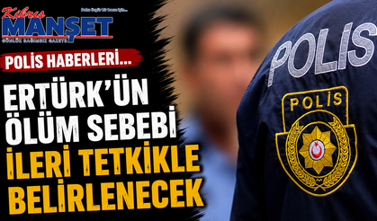 Polis haberleri… Ertürk’ün ölüm sebebi ileri tetkikle belirlenecek