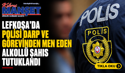 Lefkoşa’da polisi darp ve görevinden men eden alkollü şahıs tutuklandı