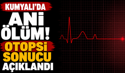 Kumyalı’da ani ölüm! Otopsi sonucu açıklandı
