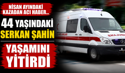 Nisan ayındaki kazada ağır yaralanan Serkan Şahin hayatını kaybetti