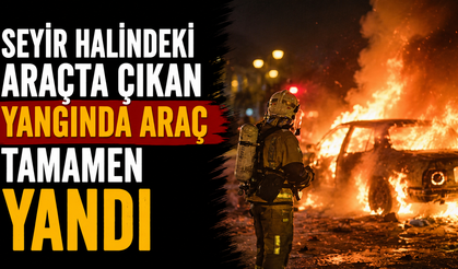 Seyir halindeki araçta çıkan yangında araç tamamen yandı