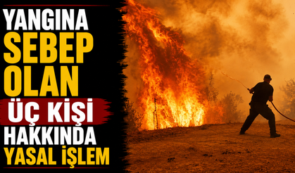Yangına sebep olan üç kişi hakkında yasal işlem