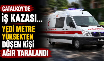 Çatalköy’de iş kazası…Yedi metre yüksekten düşen kişi ağır yaralandı