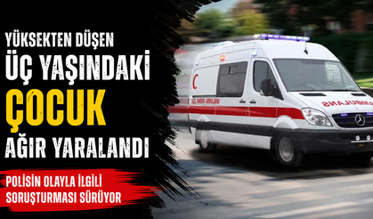 Yüksekten düşen üç yaşındaki çocuk ağır yaralandı