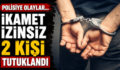 Polisiye olaylar...İkamet izinsiz 2 kişi tutuklandı