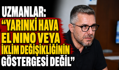 Uzmanlar: "Yarınki hava El Nino veya iklim değişikliğinin göstergesi değil"