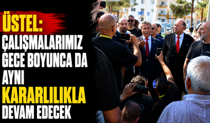 Üstel: Çalışmalarımız gece boyunca da aynı kararlılıkla devam edecek