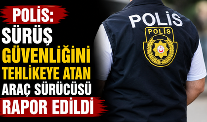 Polis: “Sürüş güvenliğini tehlikeye atan araç sürücüsü rapor edildi”