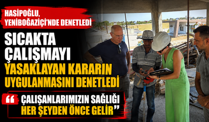 Hasipoğlu, sıcakta çalışmayı yasaklayan kararın uygulanmasını Yeniboğaziçi'nde denetledi