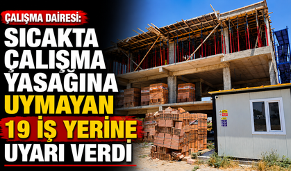 Çalışma Dairesi, sıcakta çalışma yasağına uymayan 19 iş yerine uyarı verdi