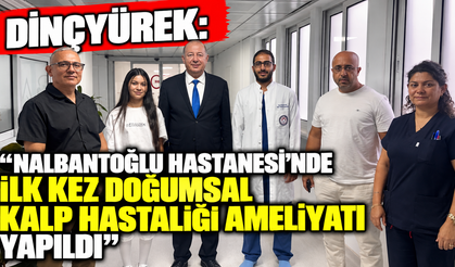 Dinçyürek: “Nalbantoğlu Hastanesi’nde ilk kez doğumsal kalp hastalığı ameliyatı yapıldı”