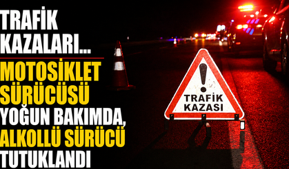 Trafik kazaları… Motosiklet sürücüsü yoğun bakımda, alkollü sürücü tutuklandı