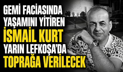 Gemi faciasında yaşamını yitiren İsmail Kurt yarın Lefkoşa’da toprağa verilecek