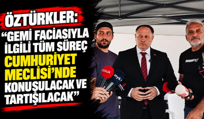 Öztürkler: “Gemi faciasıyla ilgili tüm süreç Cumhuriyet Meclisi’nde konuşulacak ve tartışılacak”