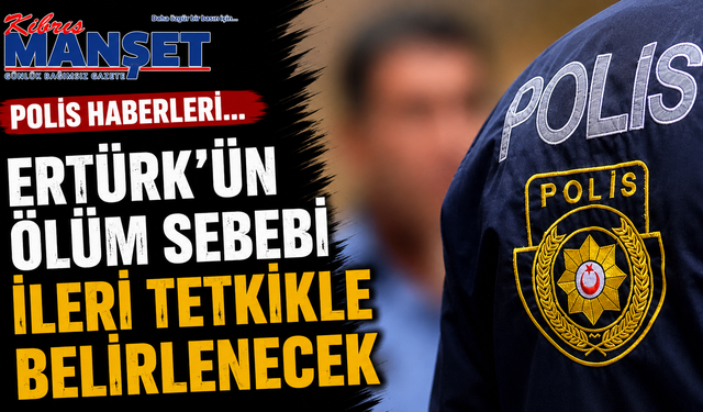 Polis haberleri… Ertürk’ün ölüm sebebi ileri tetkikle belirlenecek