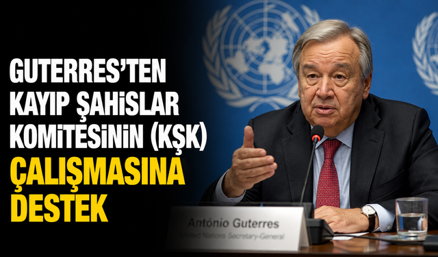 Guterres’ten Kayıp Şahıslar Komitesinin (KŞK) çalışmasına destek