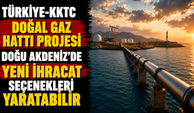 Türkiye-KKTC doğal gaz hattı projesi Doğu Akdeniz'de yeni ihracat seçenekleri yaratabilir