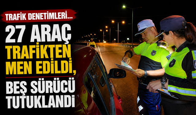Trafik denetimleri... 27 araç trafikten men edildi, beş sürücü tutuklandı