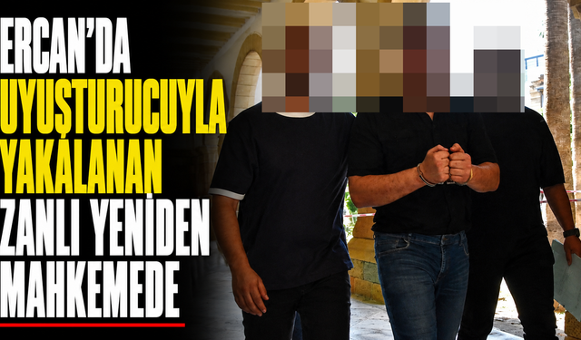 Ercan’da uyuşturucuyla yakalanan zanlı yeniden mahkemede