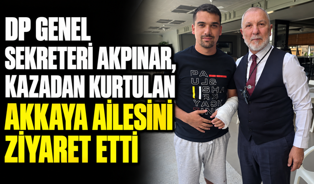 DP Genel Sekreteri Akpınar, kazadan kurtulan Akkaya ailesini ziyaret etti