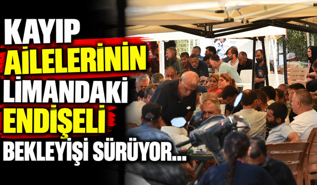 Kayıp ailelerinin limandaki endişeli bekleyişi sürüyor…