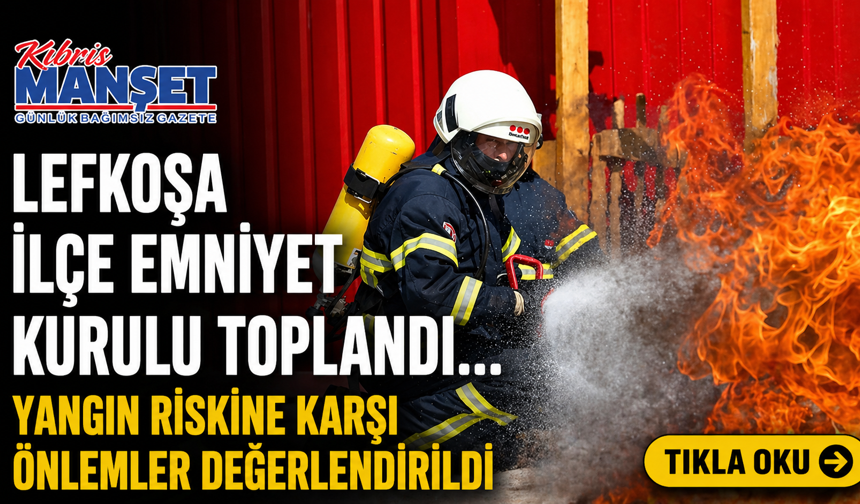 Lefkoşa İlçe Emniyet Kurulu toplandı… Yangın riskine karşı önlemler değerlendirildi