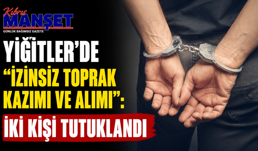 Yiğitler’de “izinsiz toprak kazımı ve alımı”: İki kişi tutuklandı