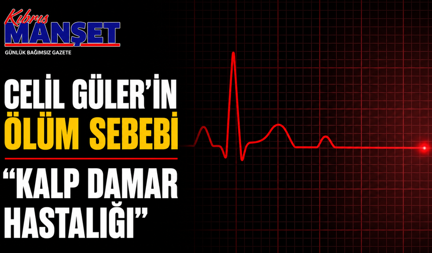 Celil Güler’in ölüm sebebi “kalp damar hastalığı”