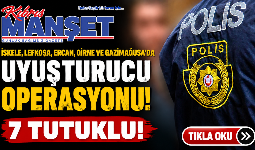 İskele, Lefkoşa, Ercan, Girne ve Gazimağusa’da uyuşturucu operasyonu… 7 tutuklu