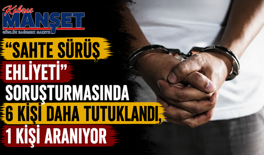 “Sahte sürüş ehliyeti” soruşturmasında 6 kişi daha tutuklandı, 1 kişi aranıyor