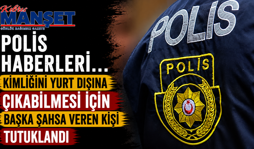 Polis haberleri… Kimliğini yurt dışına çıkabilmesi için başka şahsa veren kişi tutuklandı