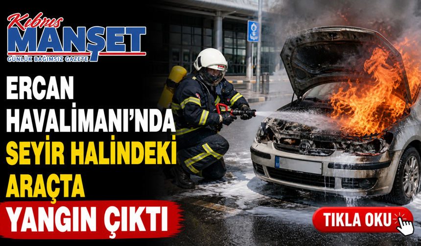 Ercan Havalimanı’nda seyir halindeki araçta yangın çıktı