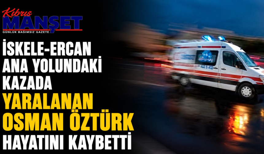 İskele-Ercan ana yolundaki kazada yaralanan Osman Öztürk hayatını kaybetti