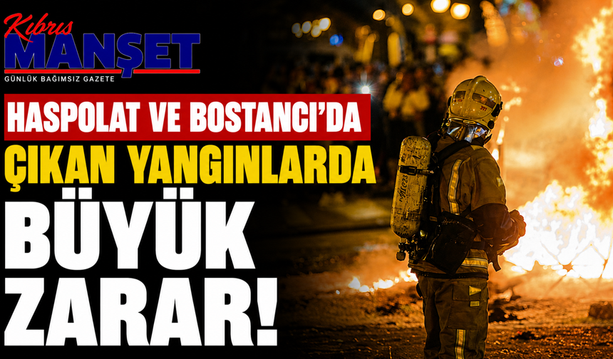 Haspolat ve Bostancı’da çıkan yangınlarda büyük zarar
