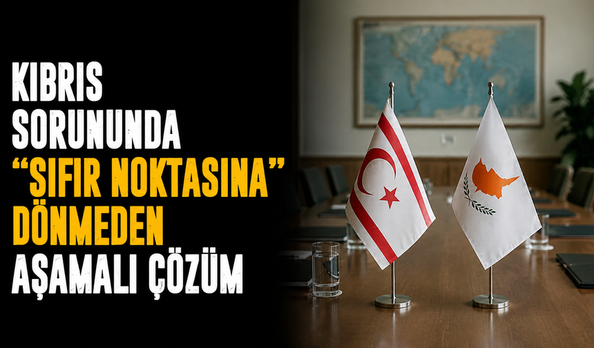 Kıbrıs sorununda “sıfır noktasına” dönmeden aşamalı çözüm