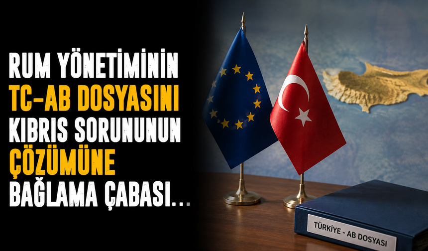 Rum yönetiminin TC-AB dosyasını Kıbrıs sorununun çözümüne bağlama çabası…