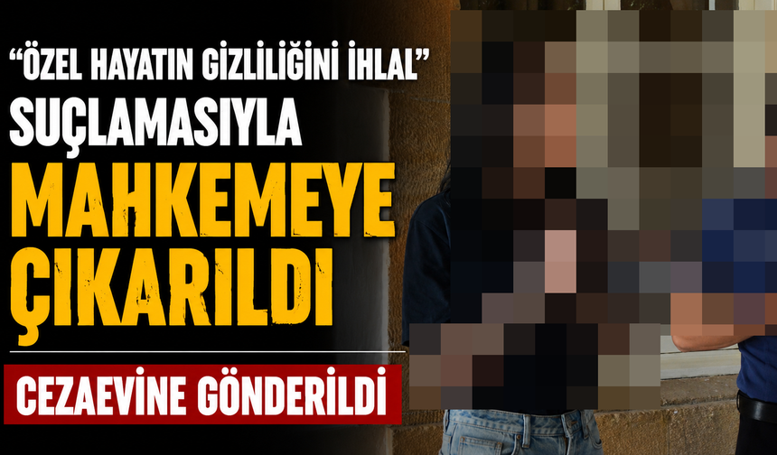 “Özel Hayatın Gizliliğini İhlal” suçlamasıyla mahkemeye çıkarıldı