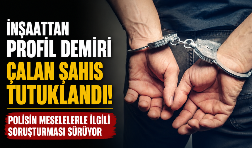 İnşaattan profil demiri çalan şahıs tutuklandı