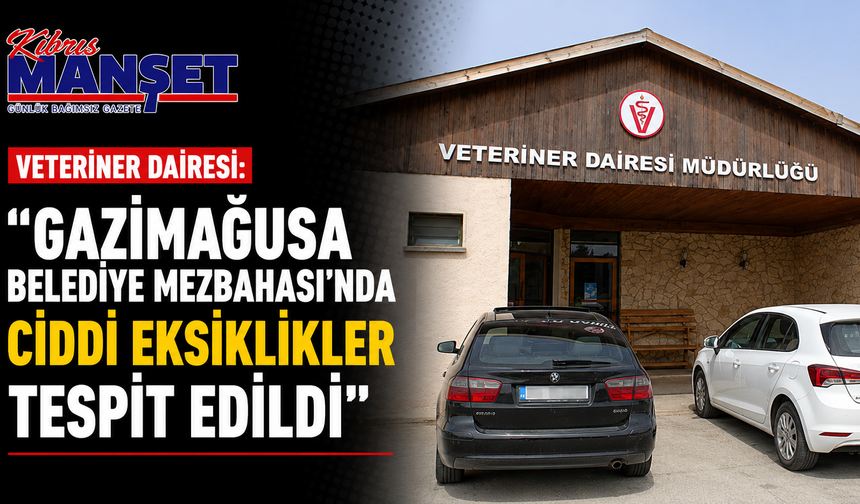 Veteriner Dairesi: “Gazimağusa Belediye Mezbahası’nda ciddi eksiklikler tespit edildi”