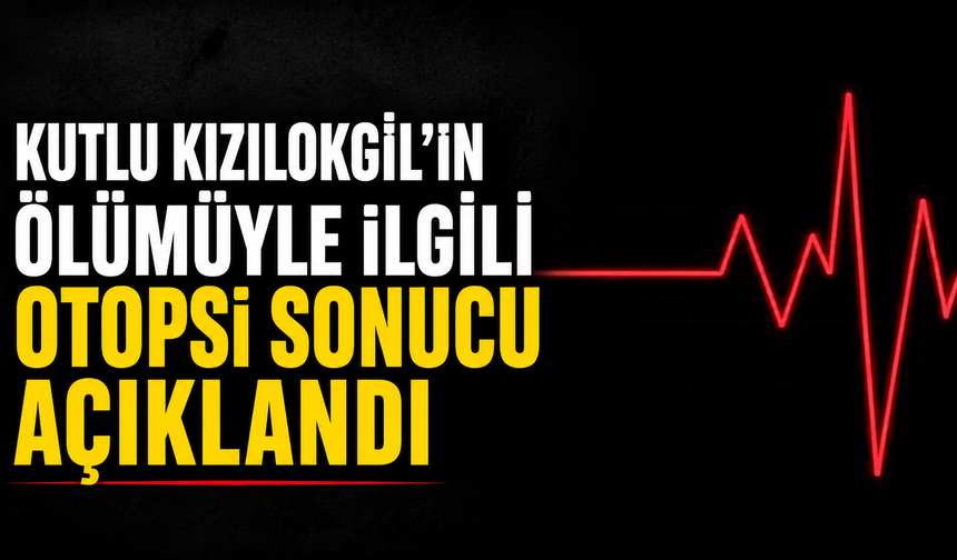 Kutlu Kızılokgil'in Ölümüyle İlgili Otopsi Sonucu Açıklandı