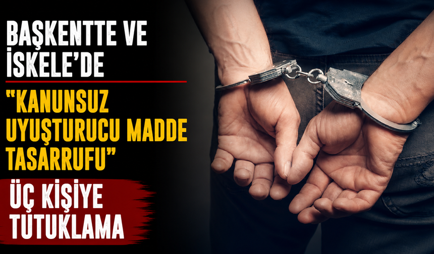 Başkentte ve İskele’de “kanunsuz uyuşturucu madde tasarrufu”ndan üç kişiye tutuklama