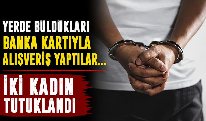 Yerde Buldukları Banka Kartıyla Alışveriş Yaptılar... İki Kadın Tutuklandı