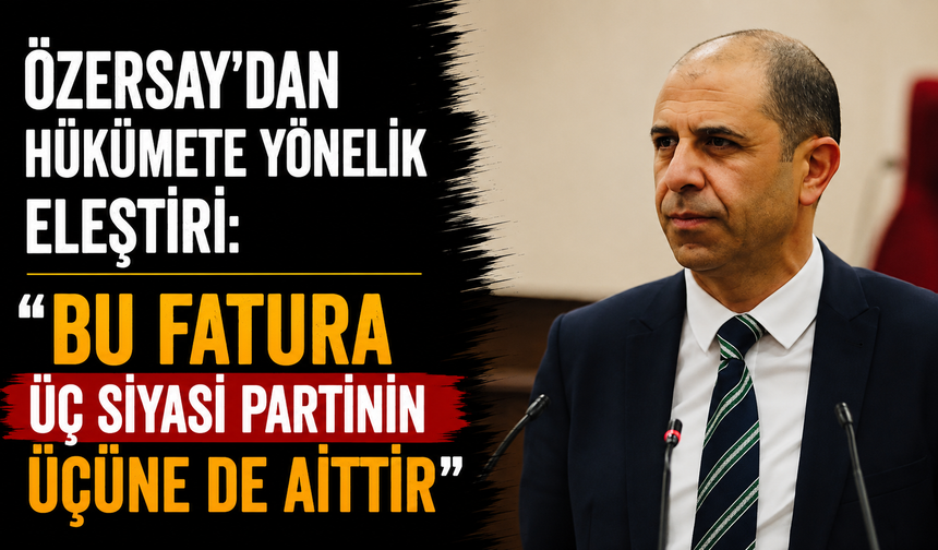 Özersay'dan hükümete yönelik eleştiri: "Bu fatura üç siyasi partinin üçüne de aittir"