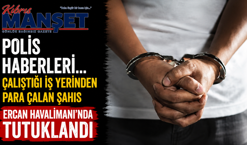 Polis haberleri… Çalıştığı iş yerinden para çalan şahıs Ercan Havalimanı’nda tutuklandı