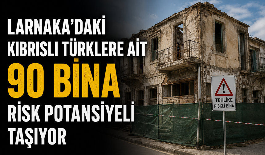 Larnaka’daki Kıbrıslı Türklere ait 90 bina risk potansiyeli taşıyor
