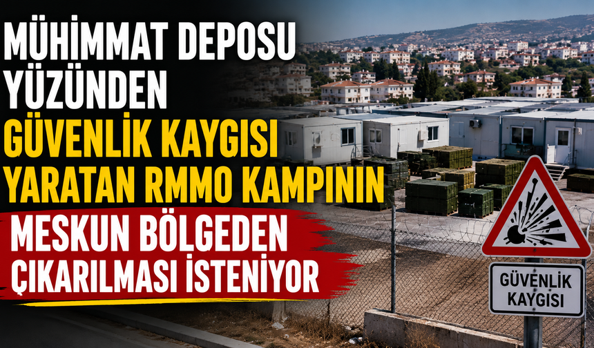 Mühimmat deposu yüzünden güvenlik kaygısı yaratan RMMO kampının meskun bölgeden çıkarılması isteniyor